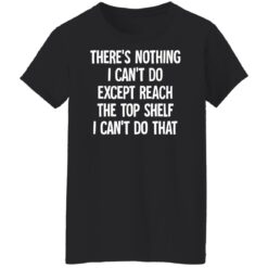 There's nothing i can't do except reach the top shelf i can't do that shirt $19.95