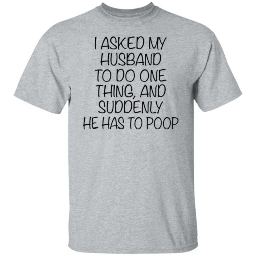 I asked my husband to do one thing and suddenly he has to poop shirt $19.95