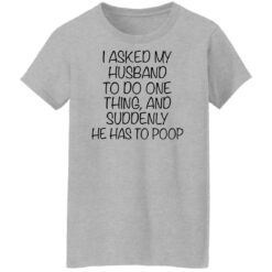 I asked my husband to do one thing and suddenly he has to poop shirt $19.95 redirect12092021031207 1