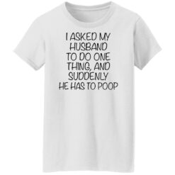 I asked my husband to do one thing and suddenly he has to poop shirt $19.95