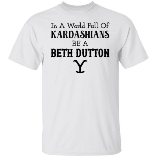 In a world full of Kardashians be a Beth Dutton shirt $19.95