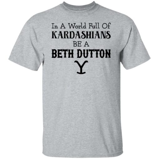 In a world full of Kardashians be a Beth Dutton shirt $19.95