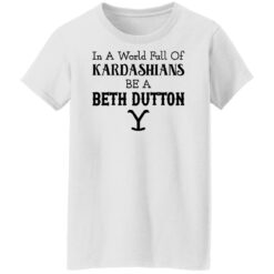 In a world full of Kardashians be a Beth Dutton shirt $19.95