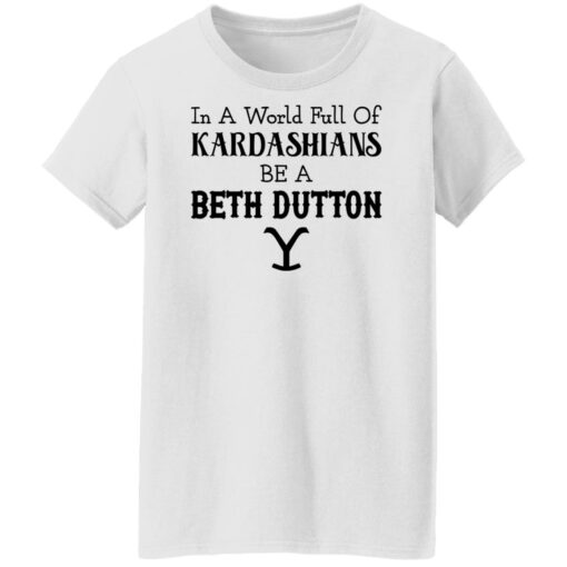 In a world full of Kardashians be a Beth Dutton shirt $19.95