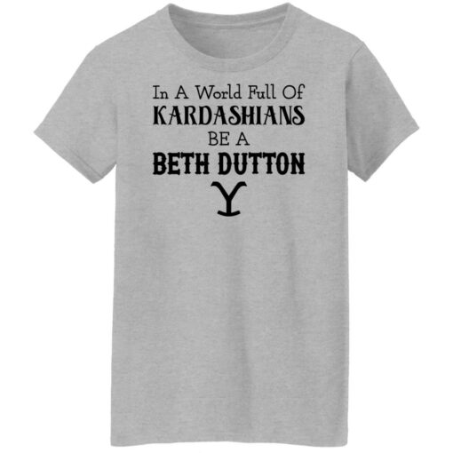 In a world full of Kardashians be a Beth Dutton shirt $19.95