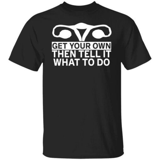 Get your own then tell it what to do shirt $19.95