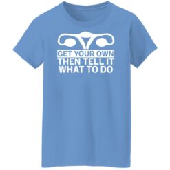 Get your own then tell it what to do shirt $19.95