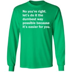 No you’re right let’s do it the dumbest way possible shirt $19.95