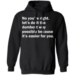 No you’re right let’s do it the dumbest way possible shirt $19.95