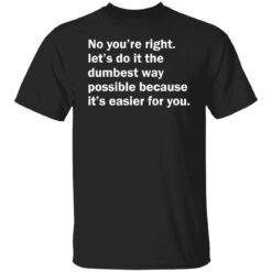 No you’re right let’s do it the dumbest way possible shirt $19.95