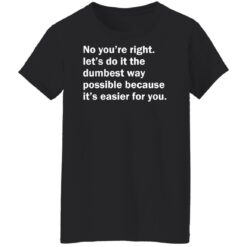 No you’re right let’s do it the dumbest way possible shirt $19.95