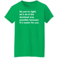 No you’re right let’s do it the dumbest way possible shirt $19.95