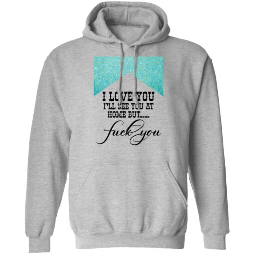 I love you i’ll see you at home but f*ck you shirt $19.95