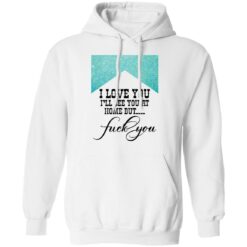 I love you i’ll see you at home but f*ck you shirt $19.95