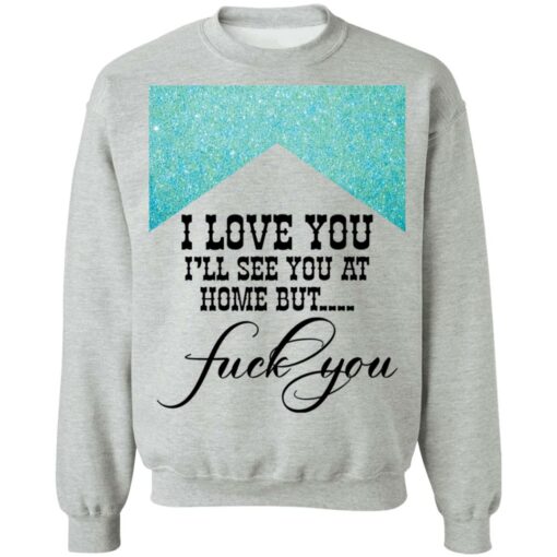 I love you i’ll see you at home but f*ck you shirt $19.95