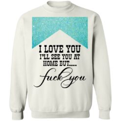 I love you i’ll see you at home but f*ck you shirt $19.95