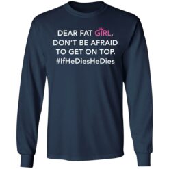 Dear fat girl don't be afraid to get on top if he dies he dies shirt $19.95