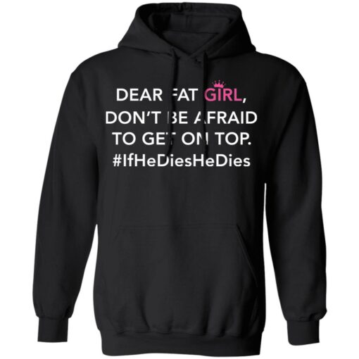 Dear fat girl don't be afraid to get on top if he dies he dies shirt $19.95