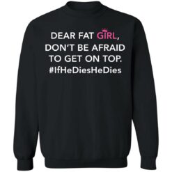 Dear fat girl don't be afraid to get on top if he dies he dies shirt $19.95