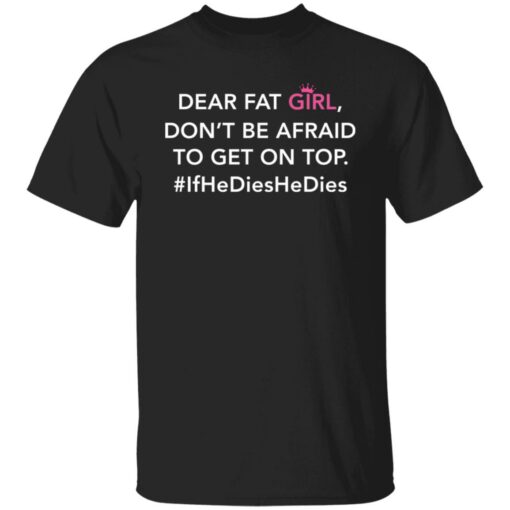 Dear fat girl don't be afraid to get on top if he dies he dies shirt $19.95