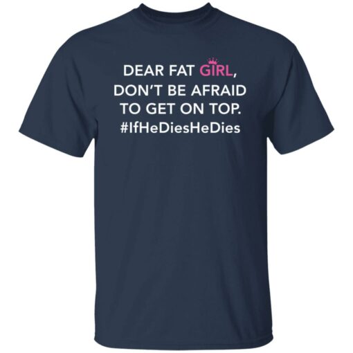 Dear fat girl don't be afraid to get on top if he dies he dies shirt $19.95