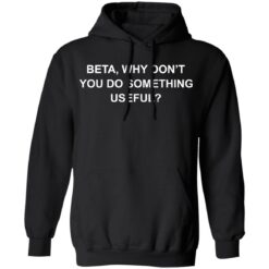 Beta why don’t you do something useful shirt $19.95