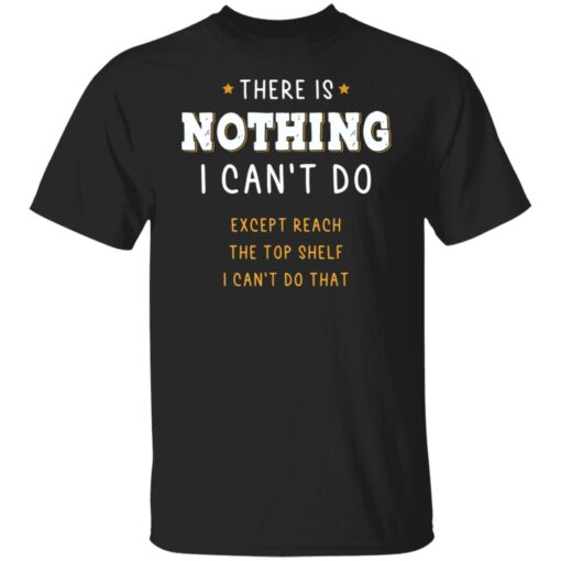 There is nothing i can’t do except reach the top shelf shirt $19.95