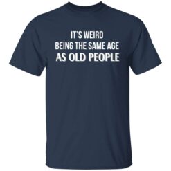 It's weird being the same age as old people shirt $19.95