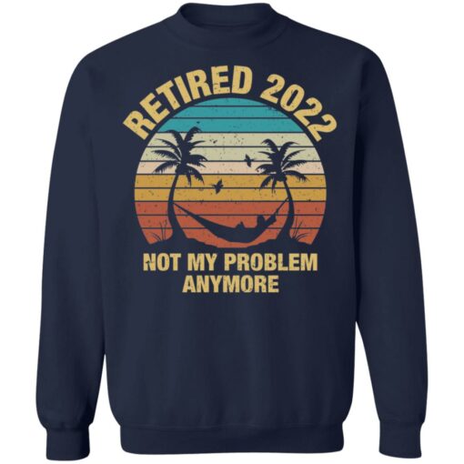Retired 2022 not my problem anymore shirt $19.95