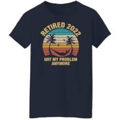 Retired 2022 not my problem anymore shirt $19.95