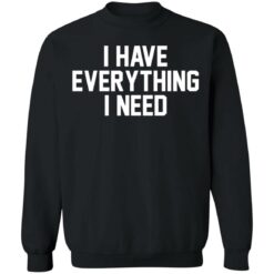 I have everything i need shirt $19.95