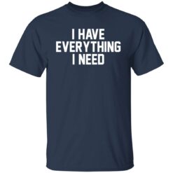 I have everything i need shirt $19.95