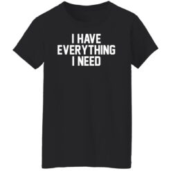 I have everything i need shirt $19.95