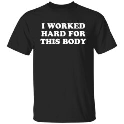 I worked hard for this body shirt $19.95