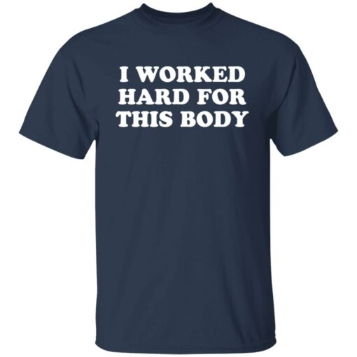 I worked hard for this body shirt $19.95