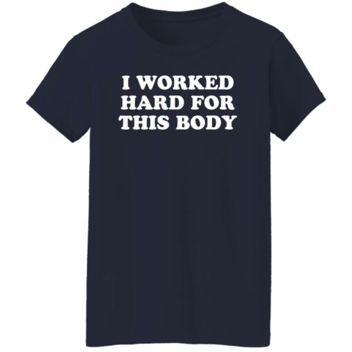 I worked hard for this body shirt $19.95