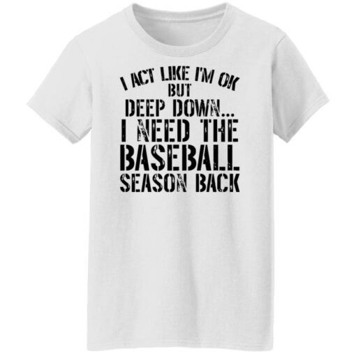 I act like i'm ok but deep down i need the baseball season back shirt $19.95