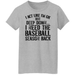 I act like i'm ok but deep down i need the baseball season back shirt $19.95