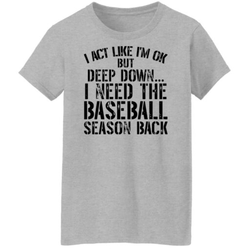 I act like i'm ok but deep down i need the baseball season back shirt $19.95