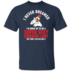 I never dreamed i’d grow up to be a super sexy chicken lady shirt $19.95