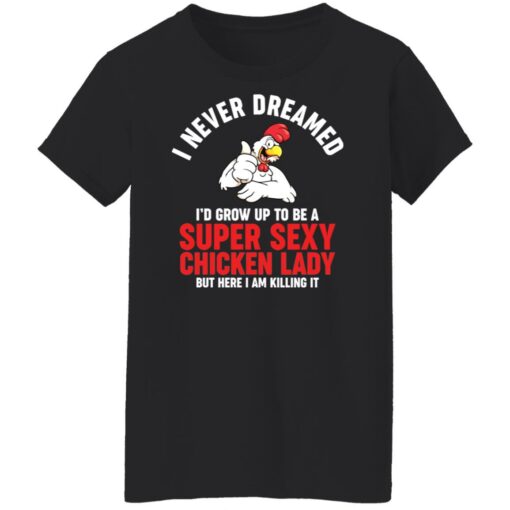 I never dreamed i’d grow up to be a super sexy chicken lady shirt $19.95