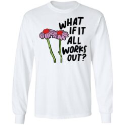 Flower what if it all works out shirt $19.95