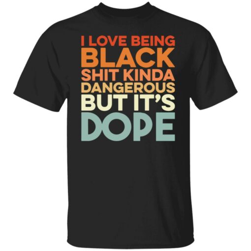 I love being black shit kinda dangerous but it's dope shirt $19.95