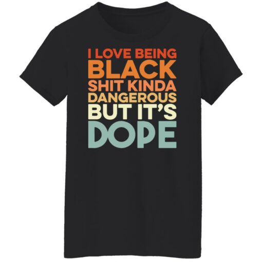 I love being black shit kinda dangerous but it's dope shirt $19.95