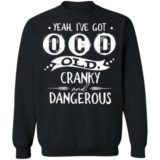 Yeah i’ve got ocd old cranky and dangerous shirt $19.95