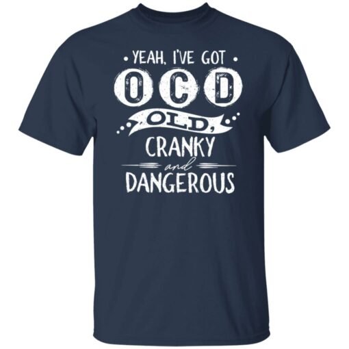 Yeah i’ve got ocd old cranky and dangerous shirt $19.95