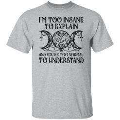 I’m too insane to explain and you’re too normal to understand shirt $19.95 redirect01192022030134 7