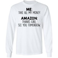 Me take all my money amazon thanks girl see you tomorrow shirt $19.95