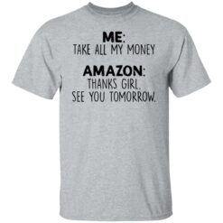 Me take all my money amazon thanks girl see you tomorrow shirt $19.95