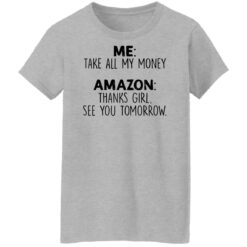 Me take all my money amazon thanks girl see you tomorrow shirt $19.95